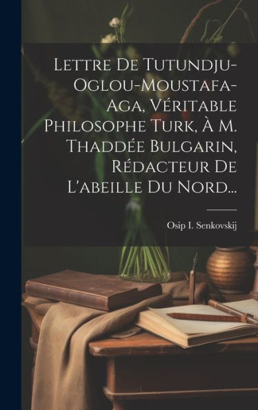 Lettre De Tutundju-Oglou-Moustafa-Aga, Véritable Philosophe Turk, ?M. Thadd? Bulgarin, Rédacteur De L'Abeille Du Nord... (French Edition)