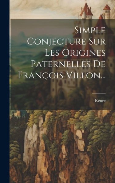 Simple Conjecture Sur Les Origines Paternelles De François Villon... (French Edition)