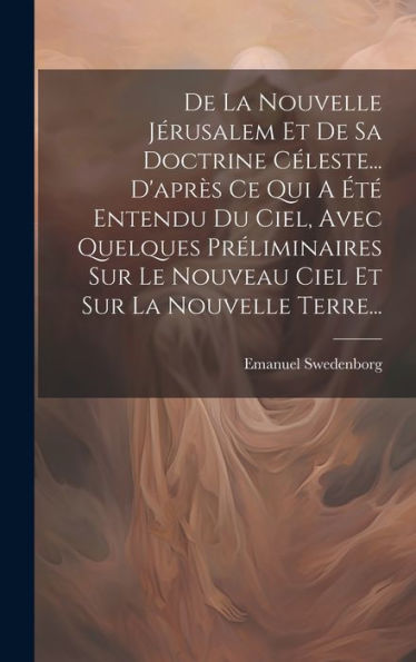 De La Nouvelle Jérusalem Et De Sa Doctrine Céleste... D'Apr? Ce Qui A ??Entendu Du Ciel, Avec Quelques Préliminaires Sur Le Nouveau Ciel Et Sur La Nouvelle Terre... (French Edition)