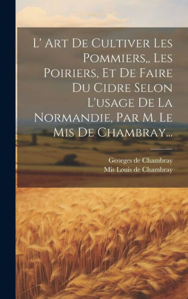 L' Art De Cultiver Les Pommiers, Les Poiriers, Et De Faire Du Cidre Selon L'Usage De La Normandie, Par M. Le Mis De Chambray... (French Edition)
