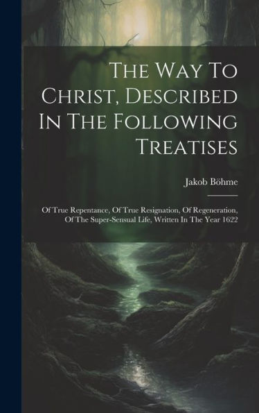 The Way To Christ, Described In The Following Treatises: Of True Repentance, Of True Resignation, Of Regeneration, Of The Super-Sensual Life, Written In The Year 1622