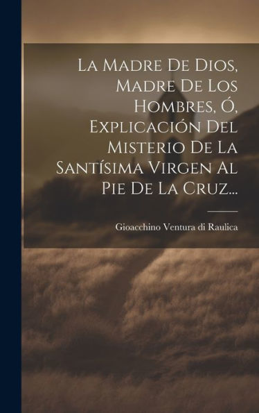 La Madre De Dios, Madre De Los Hombres, ? Explicación Del Misterio De La Santísima Virgen Al Pie De La Cruz... (Spanish Edition)