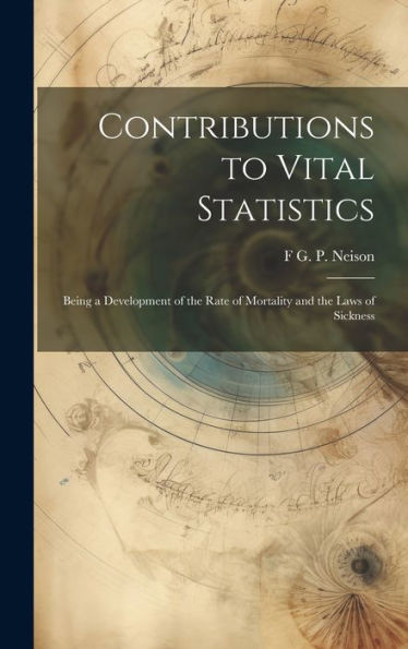 Contributions To Vital Statistics: Being A Development Of The Rate Of Mortality And The Laws Of Sickness