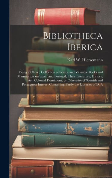 Bibliotheca Iberica: Being A Choice Collection Of Scarce And Valuable Books And Manuscripts On Spain And Portugal, Their Literature, History, Art, ... Containing Partly The Libraries Of D. A