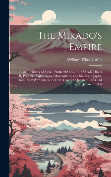 The Mikado's Empire: Book I, History Of Japan, From 660 B.C. To 1872 A.D.; Book Ii, Personal Experiences, Observations, And Studies In Japan, ... Chapters: Japan In 1883 And Japan In 1886