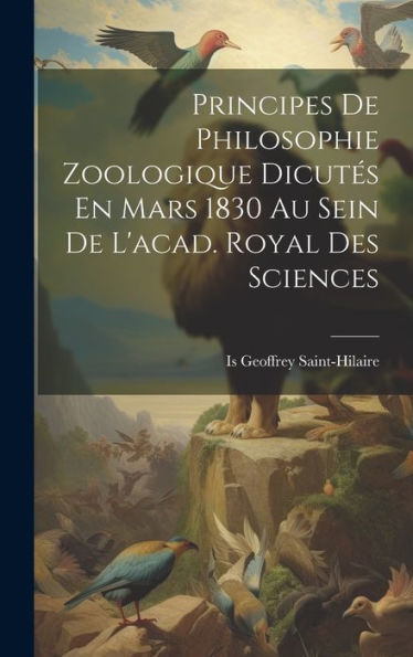 Principes De Philosophie Zoologique Dicutes En Mars 1830 Au Sein De L'Acad. Royal Des Sciences (French Edition)