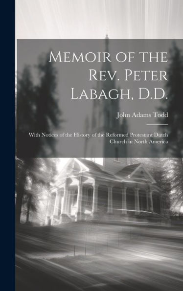 Memoir Of The Rev. Peter Labagh, D.D.: With Notices Of The History Of The Reformed Protestant Dutch Church In North America