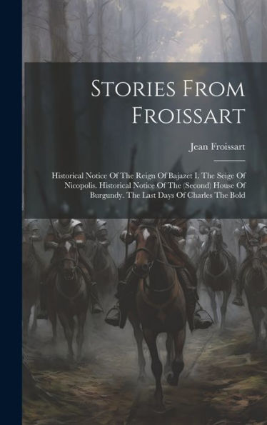Stories From Froissart: Historical Notice Of The Reign Of Bajazet I. The Seige Of Nicopolis. Historical Notice Of The (Second) House Of Burgundy. The Last Days Of Charles The Bold
