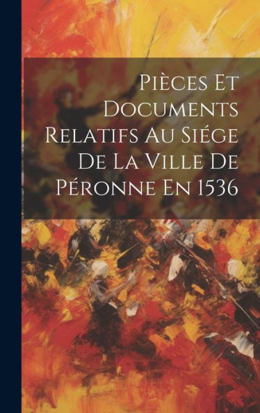 Pièces Et Documents Relatifs Au Siége De La Ville De Péronne En 1536 (French Edition)