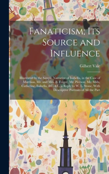 Fanaticism; Its Source And Influence: Illustrated By The Simple Narrative Of Isabella, In The Case Of Matthias, Mr. And Mrs. B. Folger, Mr. Pierson, ... With Descriptive Portraits Of All The Part