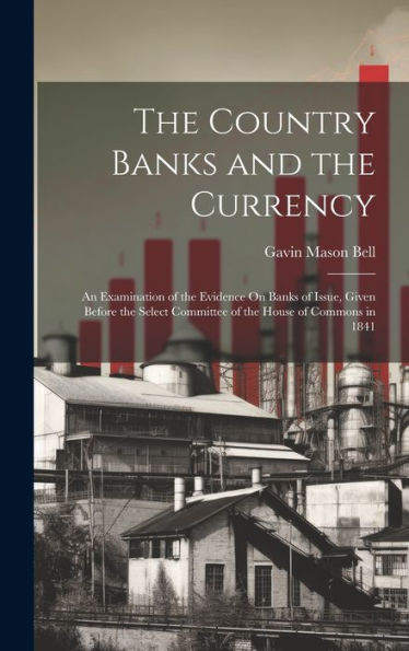 The Country Banks And The Currency: An Examination Of The Evidence On Banks Of Issue, Given Before The Select Committee Of The House Of Commons In 1841