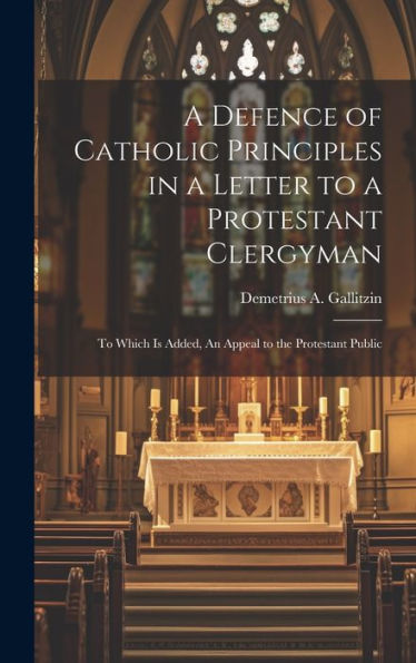 A Defence Of Catholic Principles In A Letter To A Protestant Clergyman: To Which Is Added, An Appeal To The Protestant Public