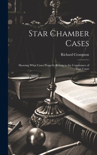 Star Chamber Cases: Showing What Cases Properly Belong To The Cognizance Of That Court