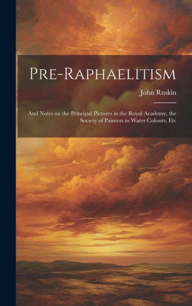 Pre-Raphaelitism; And Notes On The Principal Pictures In The Royal Academy, The Society Of Painters In Water Colours, Etc