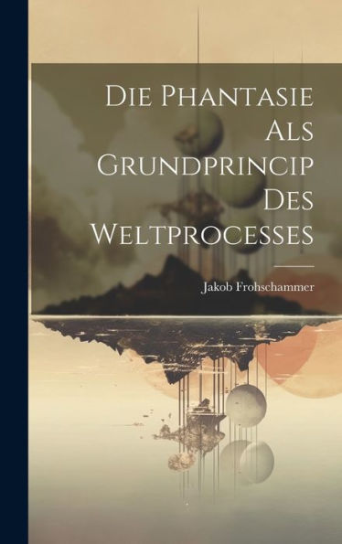 Die Phantasie Als Grundprincip Des Weltprocesses (German Edition)