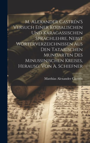 M. Alexander Castrén's Versuch Einer Koibalischen Und Karagassischen Sprachlehre, Nebst Wörterverzeichnissen Aus Den Tatarischen Mundarten Des ... Herausg. Von A. Schiefner (German Edition)