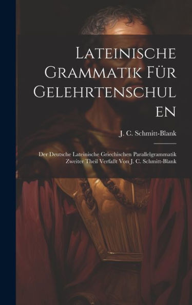 Lateinische Grammatik Für Gelehrtenschulen: Der Deutsche Lateinische Griechischen Parallelgrammatik Zweiter Theil Verfa? Von J. C. Schmitt-Blank