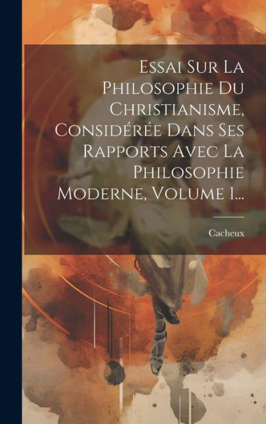 Essai Sur La Philosophie Du Christianisme, Considér? Dans Ses Rapports Avec La Philosophie Moderne, Volume 1... (French Edition)