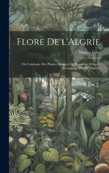 Flore De L'Algrie: Ou Catalogue Des Plantes Indignes Du Royaume D'Alger: Accompagn Des Description (French Edition)