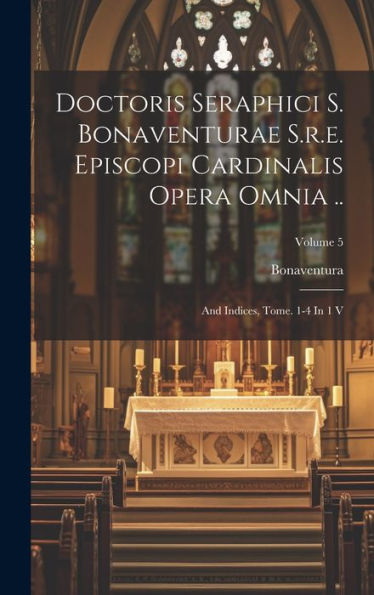 Doctoris Seraphici S. Bonaventurae S.R.E. Episcopi Cardinalis Opera Omnia ..: And Indices, Tome. 1-4 In 1 V; Volume 5 (French Edition)