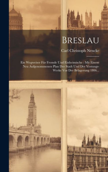 Breslau: Ein Wegweiser Für Fremde Und Einheimische: Mit Einem Neu Aufgenommenen Plan Der Stadt Und Der Vestungs-Werke Vor Der Belagerung 1806... (German Edition)