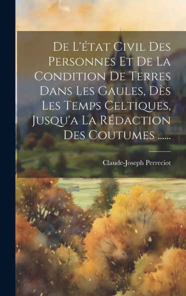 De L'État Civil Des Personnes Et De La Condition De Terres Dans Les Gaules, D? Les Temps Celtiques, Jusqu'A La Rédaction Des Coutumes ...... (French Edition)