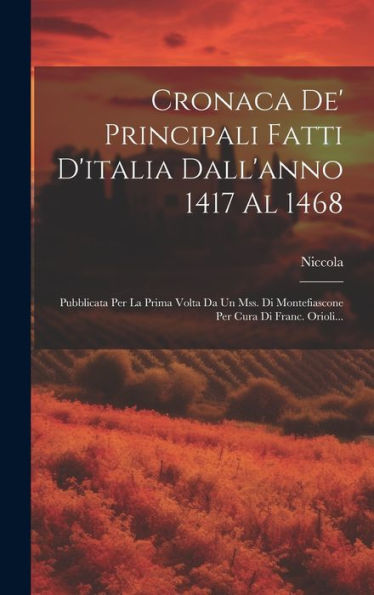 Cronaca De' Principali Fatti D'Italia Dall'Anno 1417 Al 1468: Pubblicata Per La Prima Volta Da Un Mss. Di Montefiascone Per Cura Di Franc. Orioli... (Italian Edition)