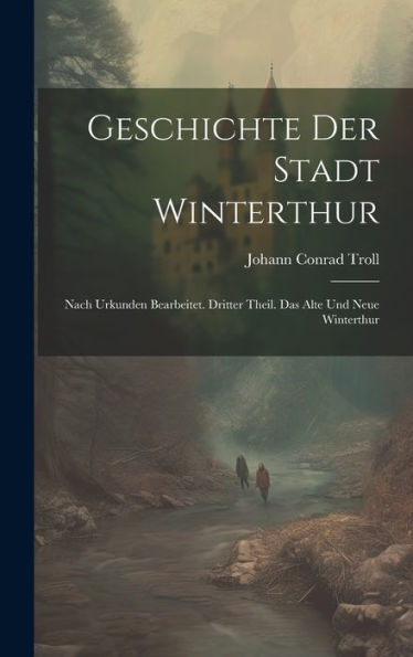 Geschichte Der Stadt Winterthur: Nach Urkunden Bearbeitet. Dritter Theil. Das Alte Und Neue Winterthur (German Edition)