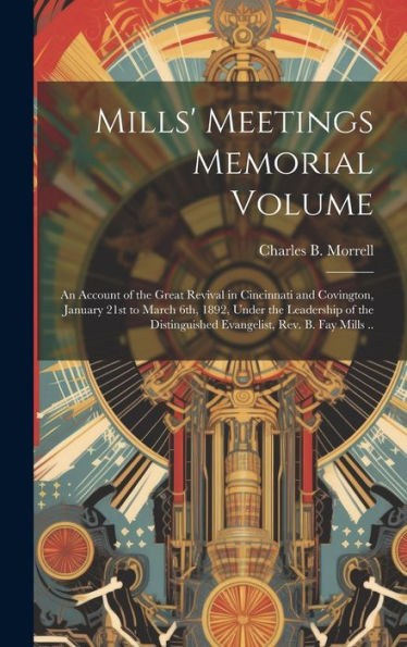 Mills' Meetings Memorial Volume: An Account Of The Great Revival In Cincinnati And Covington, January 21St To March 6Th, 1892, Under The Leadership Of ... Evangelist, Rev. B. Fay Mills ..
