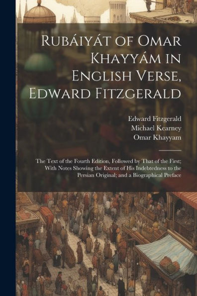 Rub?Y? Of Omar Khayy? In English Verse, Edward Fitzgerald: The Text Of The Fourth Edition, Followed By That Of The First; With Notes Showing The ... Persian Original; And A Biographical Preface