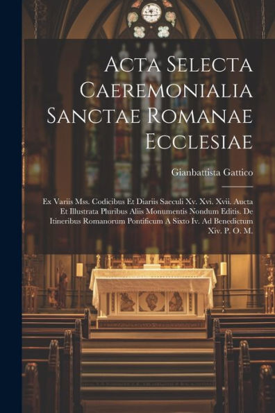 Acta Selecta Caeremonialia Sanctae Romanae Ecclesiae: Ex Variis Mss. Codicibus Et Diariis Saeculi Xv. Xvi. Xvii. Aucta Et Illustrata Pluribus Aliis ... Ad Benedictum Xiv. P. O. M. (Latin Edition)