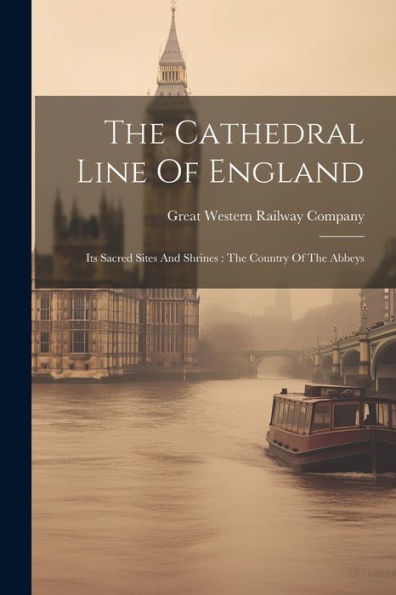 The Cathedral Line Of England: Its Sacred Sites And Shrines: The Country Of The Abbeys