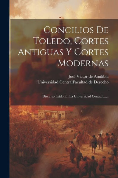 Concilios De Toledo, Cortes Antiguas Y Cortes Modernas: Discurso Leído En La Universidad Central ...... (Spanish Edition)