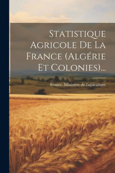 Statistique Agricole De La France (Algérie Et Colonies)... (French Edition)