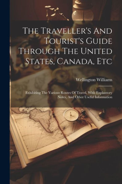 The Traveller's And Tourist's Guide Through The United States, Canada, Etc: Exhibiting The Various Routes Of Travel, With Explantory Notes, And Other Useful Information