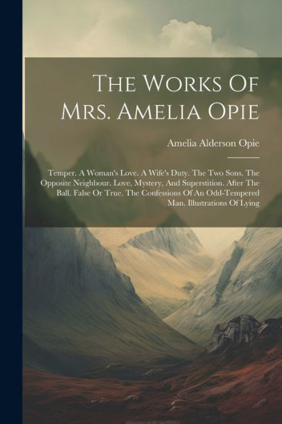 The Works Of Mrs. Amelia Opie: Temper. A Woman's Love. A Wife's Duty. The Two Sons. The Opposite Neighbour. Love, Mystery, And Superstition. After The ... An Odd-Tempered Man. Illustrations Of Lying