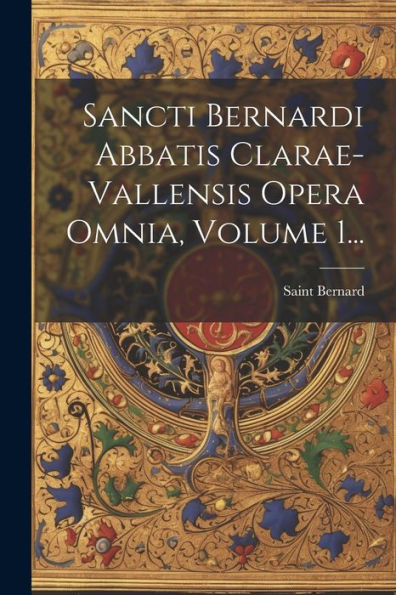 Sancti Bernardi Abbatis Clarae-Vallensis Opera Omnia, Volume 1... (Latin Edition)