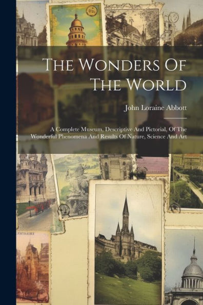 The Wonders Of The World: A Complete Museum, Descriptive And Pictorial, Of The Wonderful Phenomena And Results Of Nature, Science And Art