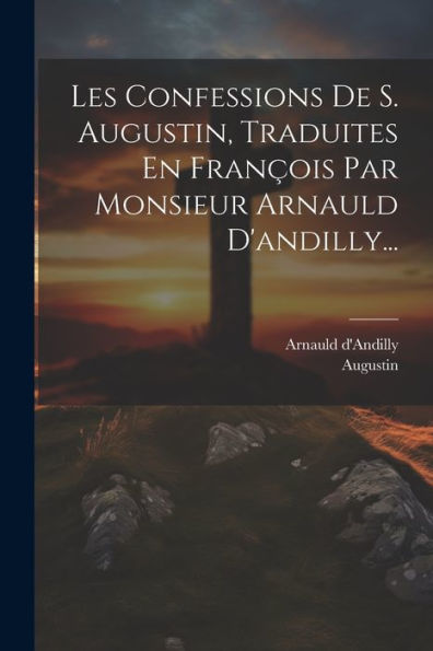 Les Confessions De S. Augustin, Traduites En François Par Monsieur Arnauld D'Andilly... (French Edition)