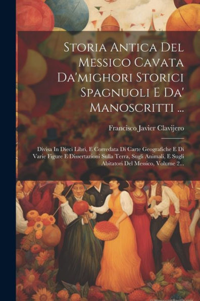 Storia Antica Del Messico Cavata Da'Mighori Storici Spagnuoli E Da' Manoscritti ...: Divisa In Dieci Libri, E Corredata Di Carte Geografiche E Di ... Del Messico, Volume 2... (Italian Edition)
