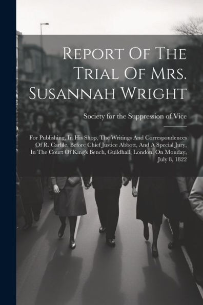 Report Of The Trial Of Mrs. Susannah Wright: For Publishing, In His Shop, The Writings And Correspondences Of R. Carlile, Before Chief Justice Abbott, ... Guildhall, London, On Monday, July 8, 1822