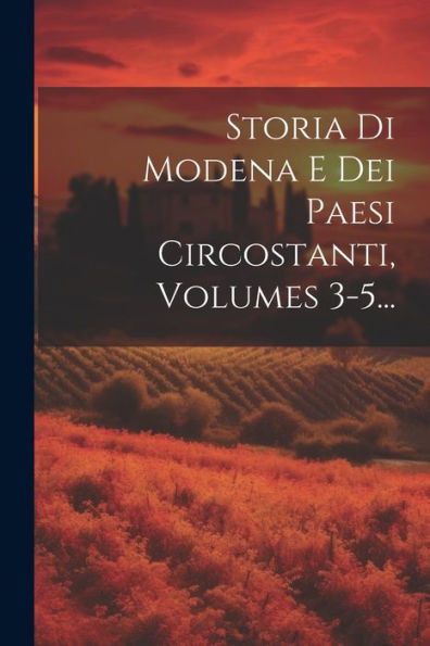 Storia Di Modena E Dei Paesi Circostanti, Volumes 3-5... (Italian Edition)