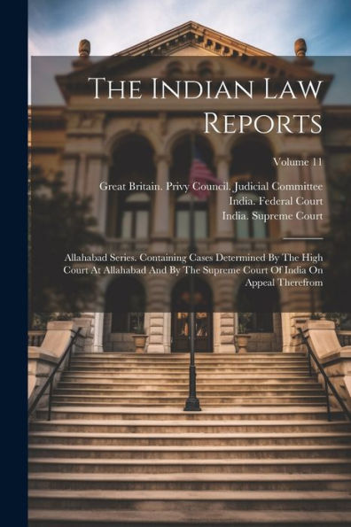 The Indian Law Reports: Allahabad Series. Containing Cases Determined By The High Court At Allahabad And By The Supreme Court Of India On Appeal Therefrom; Volume 11