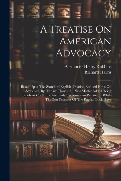 A Treatise On American Advocacy: Based Upon The Standard English Treatise, Entitled Hints On Advocacy, By Richard Harris. All New Matter Added Being ... The Best Features Of The English Book Have