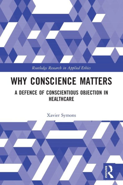 Why Conscience Matters: A Defence Of Conscientious Objection In Healthcare (Routledge Research In Applied Ethics)