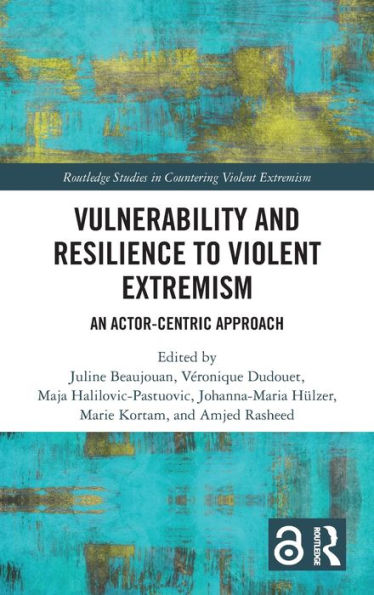 Vulnerability And Resilience To Violent Extremism: An Actor-Centric Approach (Routledge Studies In Countering Violent Extremism)