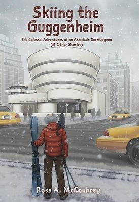 Skiing The Guggenheim: The Colossal Adventures Of An Armchair Curmudgeon (& Other Stories)