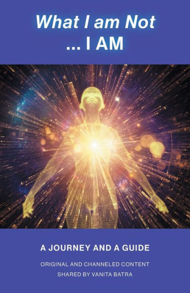 What I Am Not... I Am: Becoming A Channel And Messages Of Wisdom, Truth, & Guidance For Humanity