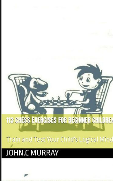 113 CHESS EXERCISES FOR BEGINNER CHILDREN :: Train and Test Your Child's Logical Mind
