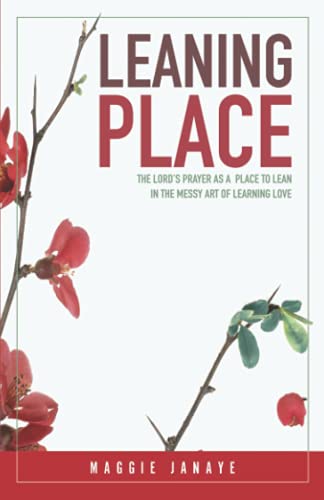 Leaning Place: The Lord's Prayer As A Place To Lean In The Messy Art Of Learning Love